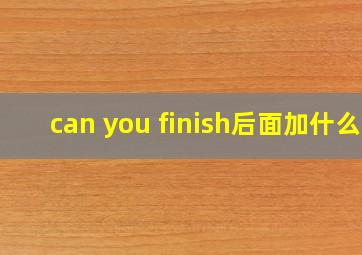 can you finish后面加什么